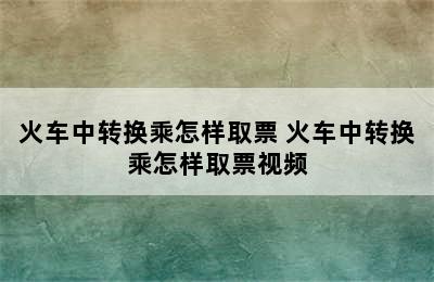 火车中转换乘怎样取票 火车中转换乘怎样取票视频